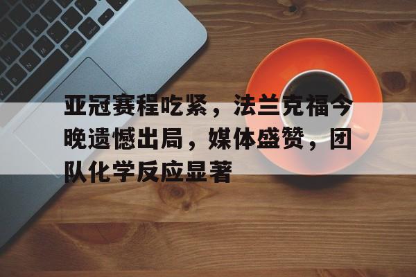 开元体育官方网站-包含亚冠赛程吃紧，法兰克福今晚遗憾出局，媒体盛赞，团队化学反应显著的词条