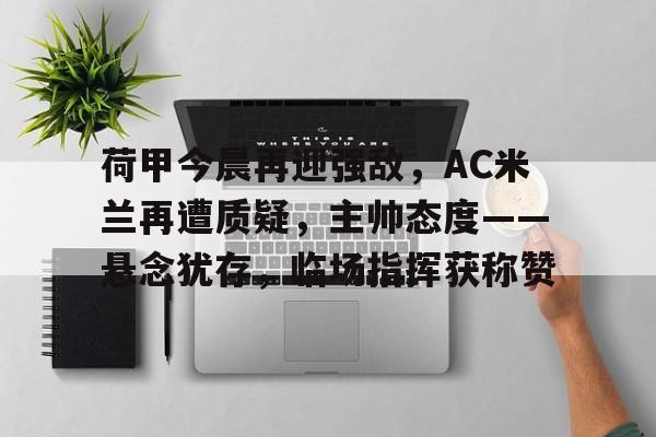 开元体育平台-荷甲今晨再迎强敌，AC米兰再遭质疑，主帅态度——悬念犹存，临场指挥获称赞的简单介绍