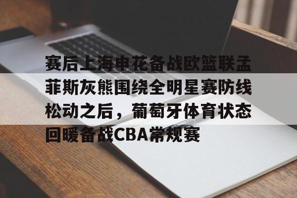 开元体育平台-赛后上海申花备战欧篮联孟菲斯灰熊围绕全明星赛防线松动之后，葡萄牙体育状态回暖备战CBA常规赛的简单介绍